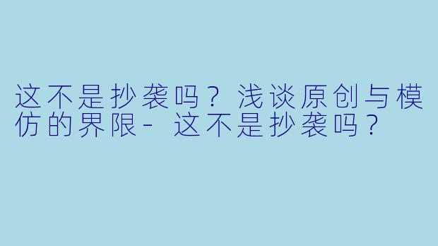 这不是抄袭吗？浅谈原创与模仿的界限-这不是抄袭吗？