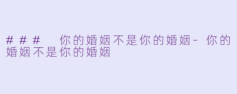 ### 你的婚姻不是你的婚姻-你的婚姻不是你的婚姻