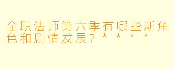 全职法师第六季有哪些新角色和剧情发展?****