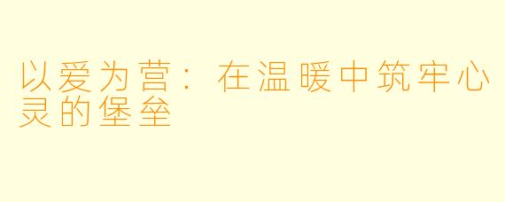 以爱为营:在温暖中筑牢心灵的堡垒