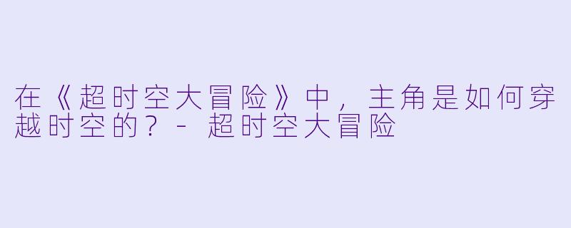 在《超时空大冒险》中，主角是如何穿越时空的？