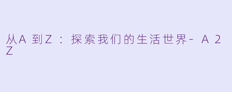从A到Z：探索我们的生活世界-A2Z