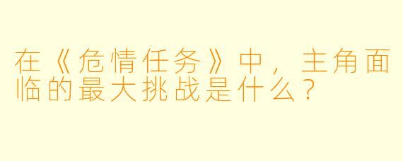 在《危情任务》中，主角面临的最大挑战是什么？