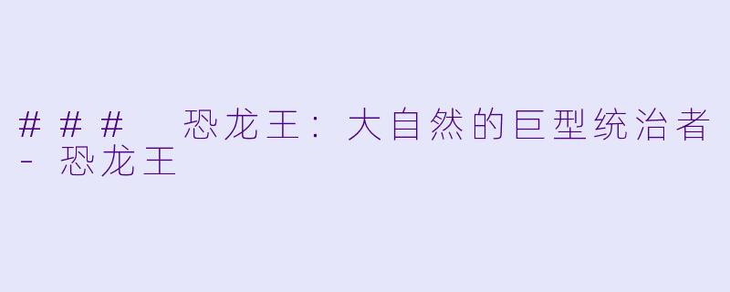 ### 恐龙王：大自然的巨型统治者-恐龙王