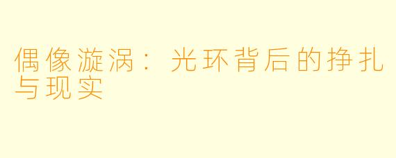 偶像漩涡：光环背后的挣扎与现实