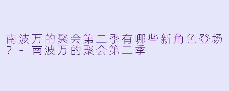 南波万的聚会第二季有哪些新角色登场？