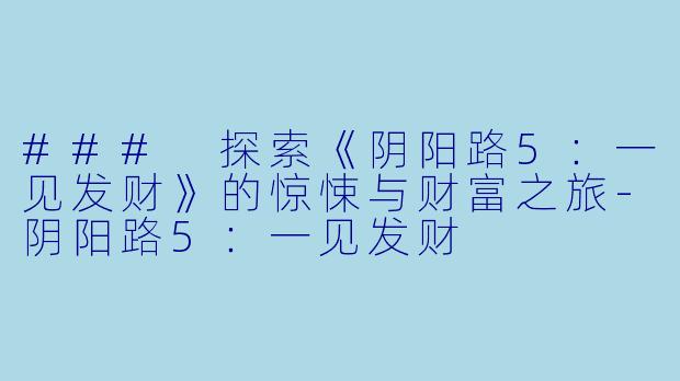 ### 探索《阴阳路5：一见发财》的惊悚与财富之旅-阴阳路5：一见发财