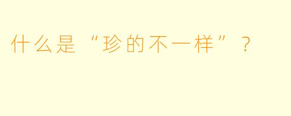 什么是“珍的不一样”？  