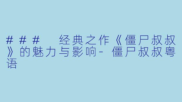 ### 经典之作《僵尸叔叔》的魅力与影响-僵尸叔叔粤语