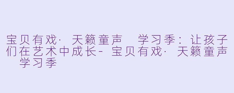 宝贝有戏·天籁童声 学习季：让孩子们在艺术中成长-宝贝有戏·天籁童声 学习季