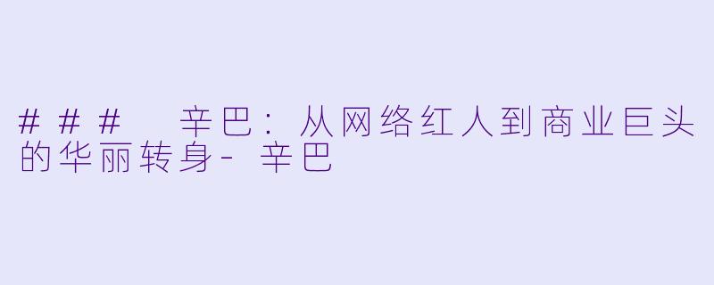 ### 辛巴：从网络红人到商业巨头的华丽转身-辛巴