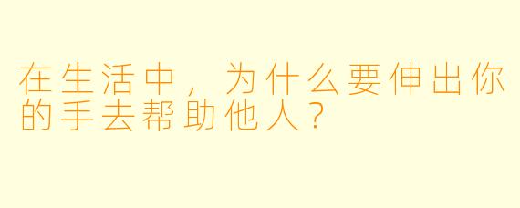 在生活中，为什么要伸出你的手去帮助他人？