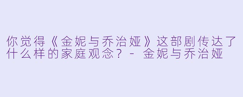 你觉得《金妮与乔治娅》这部剧传达了什么样的家庭观念?