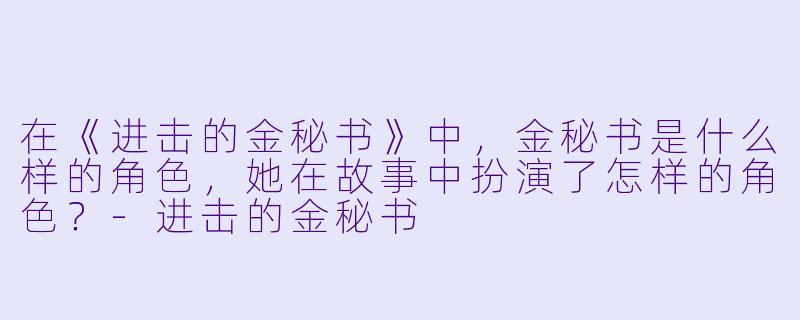 在《进击的金秘书》中,金秘书是什么样的角色,她在故事中扮演了怎样的角色?