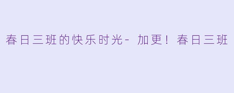 春日三班的快乐时光-加更！春日三班