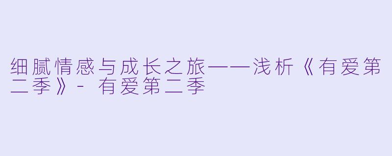 细腻情感与成长之旅——浅析《有爱第二季》-有爱第二季