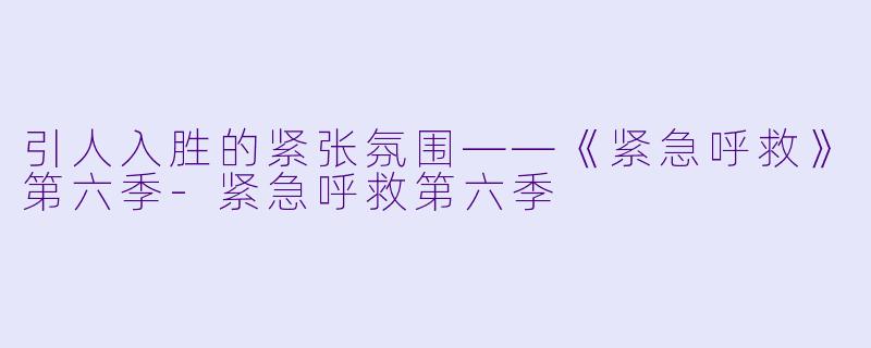 引人入胜的紧张氛围——《紧急呼救》第六季-紧急呼救第六季
