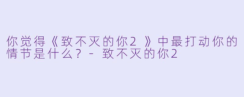 你觉得《致不灭的你2》中最打动你的情节是什么？