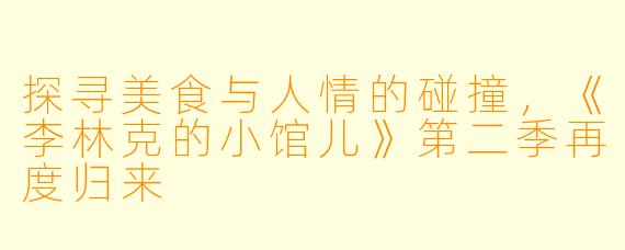 探寻美食与人情的碰撞,《李林克的小馆儿》第二季再度归来