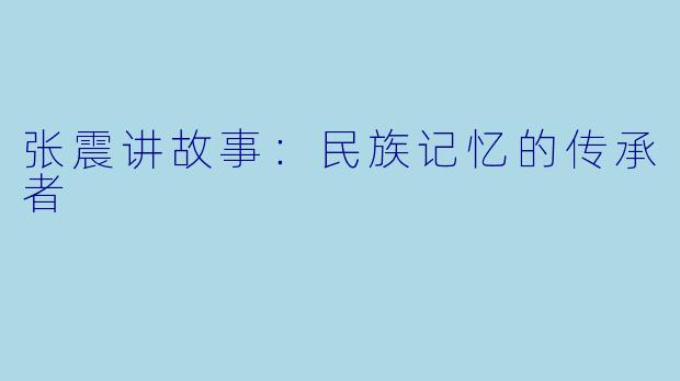 张震讲故事：民族记忆的传承者