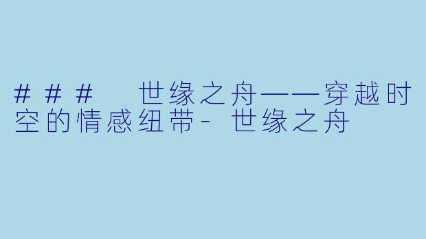 ### 世缘之舟——穿越时空的情感纽带-世缘之舟