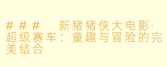 ### 新猪猪侠大电影·超级赛车：童趣与冒险的完美结合