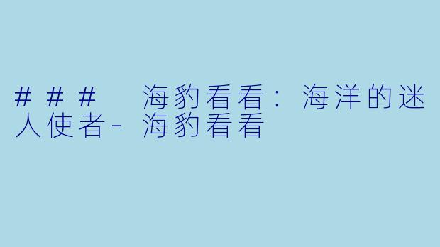 ### 海豹看看：海洋的迷人使者-海豹看看