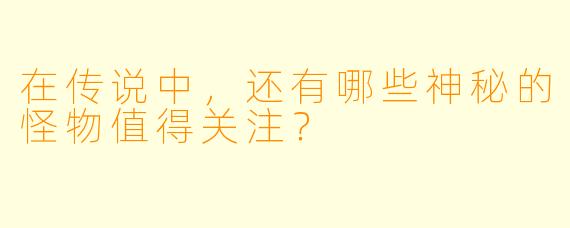 在传说中，还有哪些神秘的怪物值得关注？