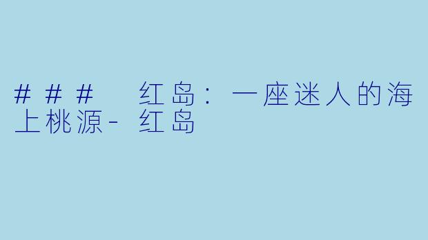 ### 红岛：一座迷人的海上桃源-红岛