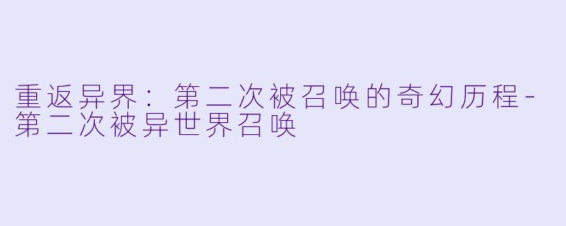 重返异界：第二次被召唤的奇幻历程-第二次被异世界召唤