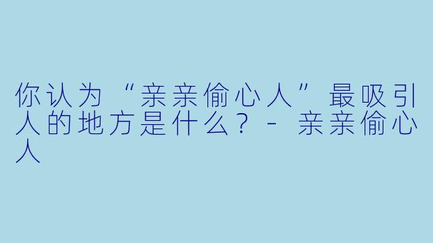 你认为“亲亲偷心人”最吸引人的地方是什么？