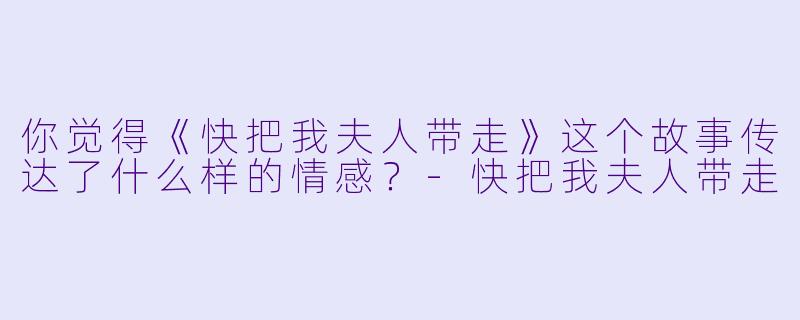 你觉得《快把我夫人带走》这个故事传达了什么样的情感？