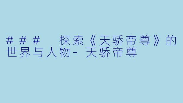 ### 探索《天骄帝尊》的世界与人物-天骄帝尊