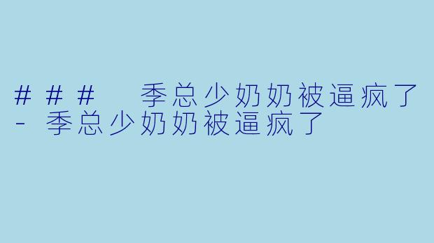 ### 季总少奶奶被逼疯了-季总少奶奶被逼疯了