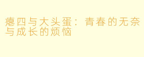 瘪四与大头蛋：青春的无奈与成长的烦恼
