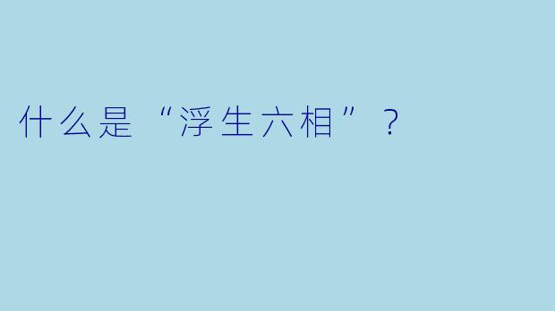 什么是“浮生六相”？  
