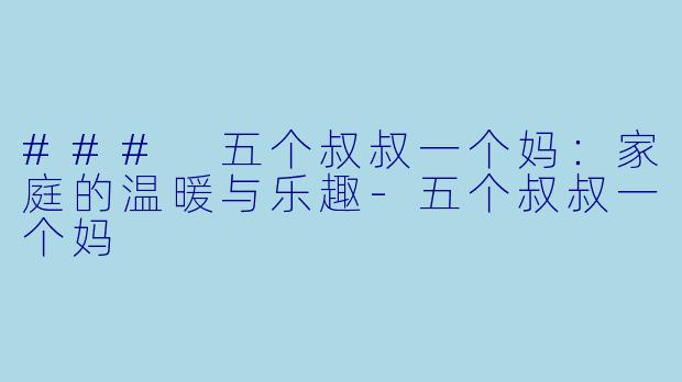 ### 五个叔叔一个妈：家庭的温暖与乐趣-五个叔叔一个妈