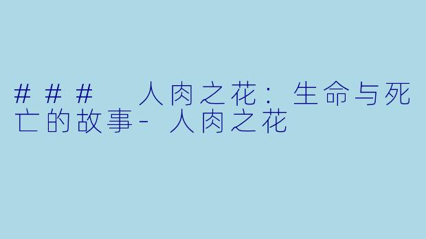 ### 人肉之花：生命与死亡的故事-人肉之花