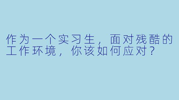 作为一个实习生,面对残酷的工作环境,你该如何应对?