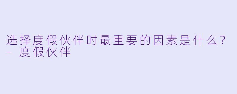 选择度假伙伴时最重要的因素是什么？