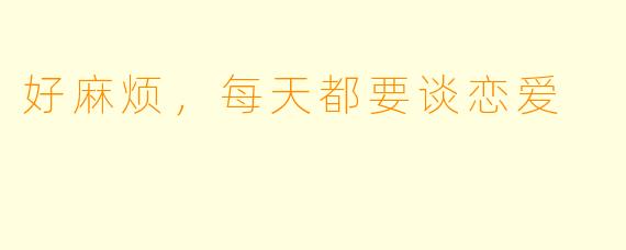 好麻烦，每天都要谈恋爱
