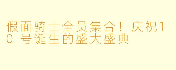 假面骑士全员集合！庆祝10号诞生的盛大盛典