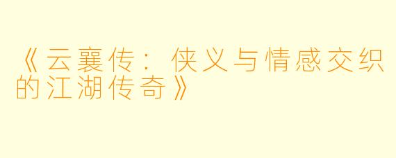 《云襄传：侠义与情感交织的江湖传奇》