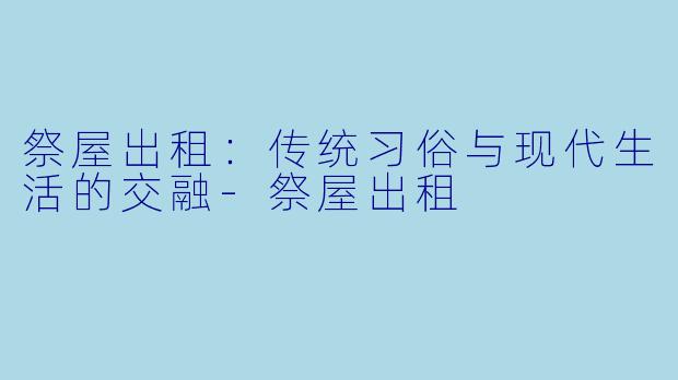 祭屋出租：传统习俗与现代生活的交融-祭屋出租