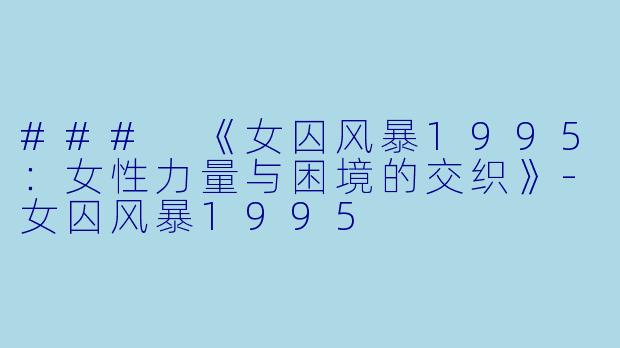 ### 《女囚风暴1995：女性力量与困境的交织》-女囚风暴1995