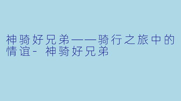 神骑好兄弟——骑行之旅中的情谊