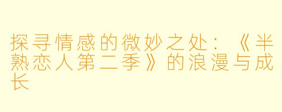 探寻情感的微妙之处：《半熟恋人第二季》的浪漫与成长
