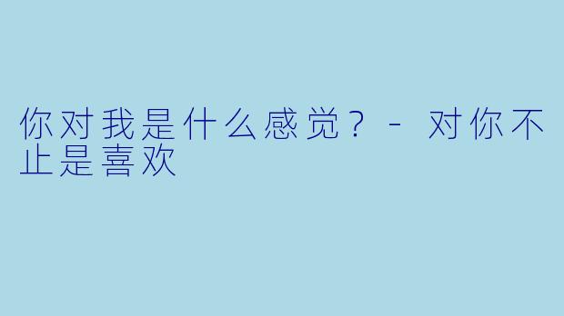 你对我是什么感觉？