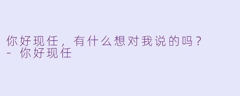 你好现任，有什么想对我说的吗？  