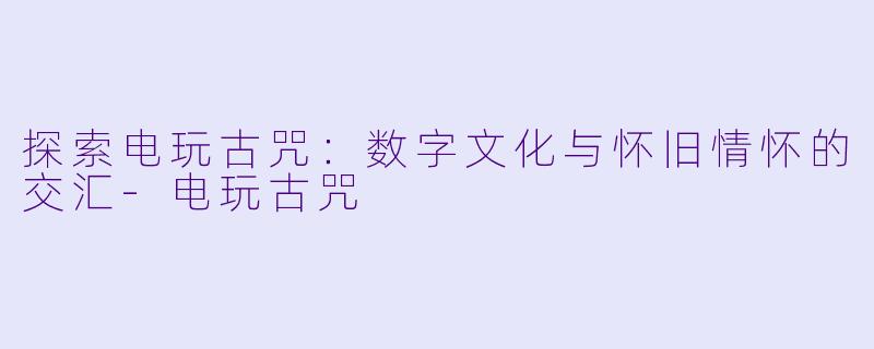 探索电玩古咒:数字文化与怀旧情怀的交汇